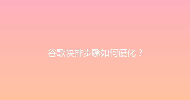 谷歌快排步驟如何優化？ 封面图